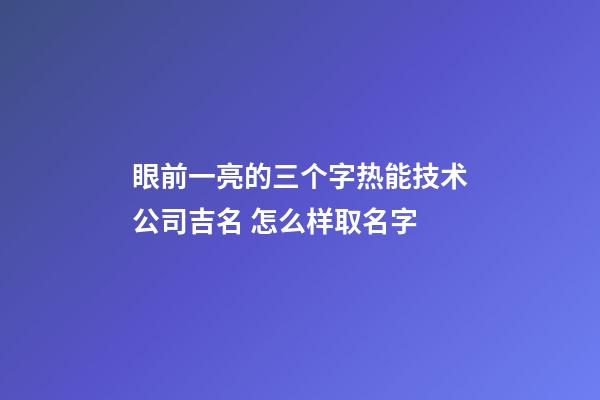 眼前一亮的三个字热能技术公司吉名 怎么样取名字